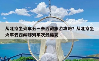 从北京坐火车五一去西藏旅游攻略？从北京坐火车去西藏哪列车次最漂亮