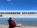 夏季5天旅游线路推荐图？夏季五日游最佳方案