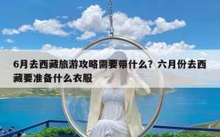 6月去西藏旅游攻略需要带什么？六月份去西藏要准备什么衣服