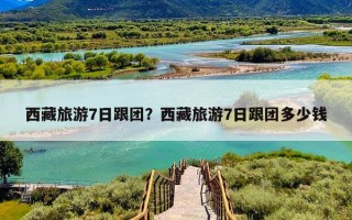 西藏旅游7日跟团？西藏旅游7日跟团多少钱