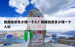西藏旅游多少钱一个人？西藏旅游多少钱一个人玩