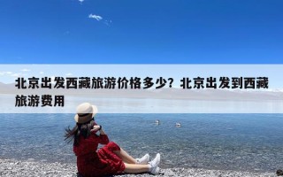 北京出发西藏旅游价格多少？北京出发到西藏旅游费用