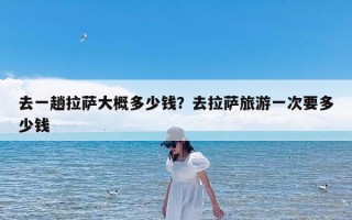 去一趟拉萨大概多少钱？去拉萨旅游一次要多少钱