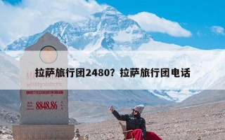 拉萨旅行团2480？拉萨旅行团电话