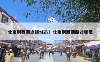 北京到西藏途经城市？北京到西藏路过哪里