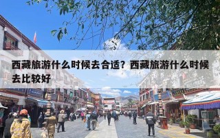 西藏旅游什么时候去合适？西藏旅游什么时候去比较好