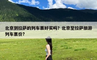 北京到拉萨的列车票好买吗？北京至拉萨旅游列车票价?