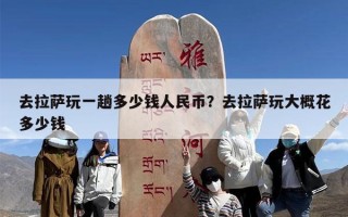 去拉萨玩一趟多少钱人民币？去拉萨玩大概花多少钱