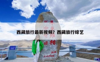 西藏旅行最新视频？西藏旅行综艺