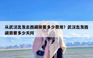 从武汉出发去西藏需要多少费用？武汉出发西藏需要多少天阿