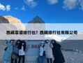 西藏靠谱旅行社？西藏旅行社有限公司