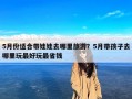 5月份适合带娃娃去哪里旅游？5月带孩子去哪里玩最好玩最省钱