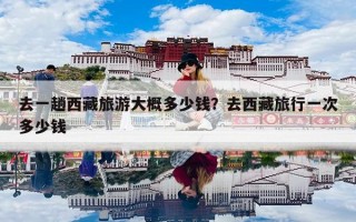 去一趟西藏旅游大概多少钱？去西藏旅行一次多少钱