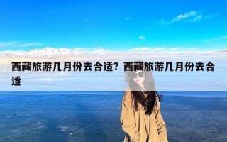 西藏旅游几月份去合适？西藏旅游几月份去合适