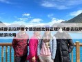 成都去拉萨哪个旅游团比较正规？成都去拉萨旅游攻略