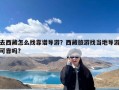 去西藏怎么找靠谱导游？西藏旅游找当地导游可靠吗?