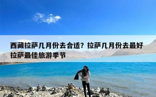 西藏拉萨几月份去合适？拉萨几月份去最好 拉萨最佳旅游季节