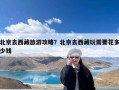 北京去西藏旅游攻略？北京去西藏玩需要花多少钱