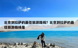 北京到拉萨的最佳旅游路线？北京到拉萨的最佳旅游路线是