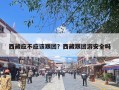 西藏应不应该跟团？西藏跟团游安全吗