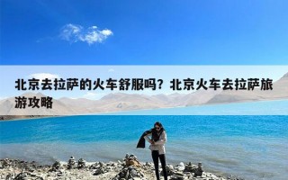 北京去拉萨的火车舒服吗？北京火车去拉萨旅游攻略