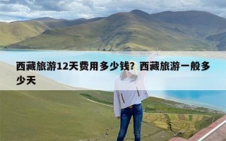 西藏旅游12天费用多少钱？西藏旅游一般多少天