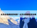 北京去西藏旅游线路？北京去西藏旅游攻略