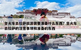 坐火车去拉萨旅游需要准备什么东西？坐火车去拉萨的注意事项和准备的东西