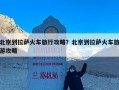 北京到拉萨火车旅行攻略？北京到拉萨火车旅游攻略