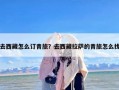 去西藏怎么订青旅？去西藏拉萨的青旅怎么找