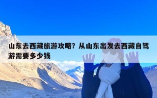 山东去西藏旅游攻略？从山东出发去西藏自驾游需要多少钱