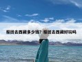 报团去西藏多少钱？报团去西藏好玩吗