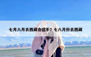 七月八月去西藏合适不？七八月份去西藏