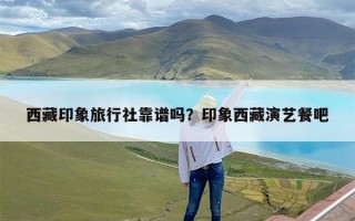 西藏印象旅行社靠谱吗？印象西藏演艺餐吧