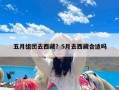 五月组团去西藏？5月去西藏合适吗