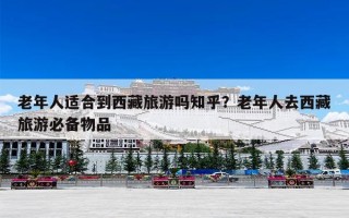 老年人适合到西藏旅游吗知乎？老年人去西藏旅游必备物品