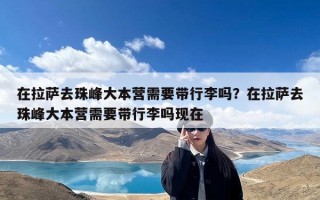 在拉萨去珠峰大本营需要带行李吗？在拉萨去珠峰大本营需要带行李吗现在