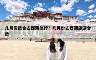 几月份适合去西藏旅行？几月份去西藏旅游合适