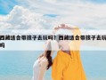 西藏适合带孩子去玩吗？西藏适合带孩子去玩吗