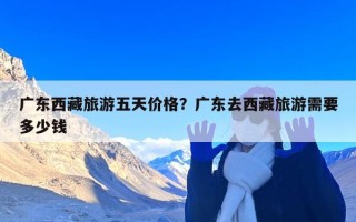 广东西藏旅游五天价格？广东去西藏旅游需要多少钱