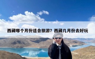 西藏哪个月份适合旅游？西藏几月份去好玩