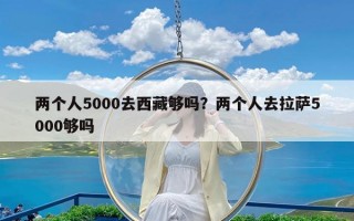 两个人5000去西藏够吗？两个人去拉萨5000够吗