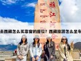 去西藏怎么买靠窗的座位？西藏旅游怎么坐车