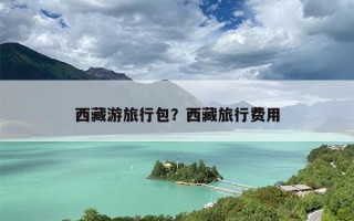 西藏游旅行包？西藏旅行费用