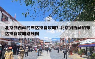 北京到西藏的布达拉宫攻略？北京到西藏的布达拉宫攻略路线图