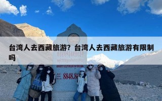 台湾人去西藏旅游？台湾人去西藏旅游有限制吗