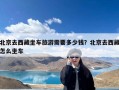 北京去西藏坐车旅游需要多少钱？北京去西藏怎么坐车