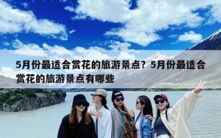 5月份最适合赏花的旅游景点？5月份最适合赏花的旅游景点有哪些