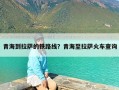 青海到拉萨的铁路线？青海至拉萨火车查询