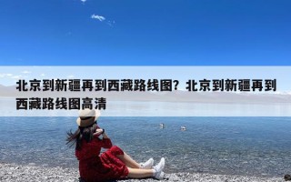 北京到新疆再到西藏路线图？北京到新疆再到西藏路线图高清